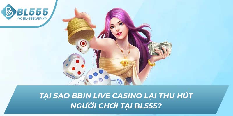 Tại sao BBIN Live Casino lại thu hút người chơi tại BL555?